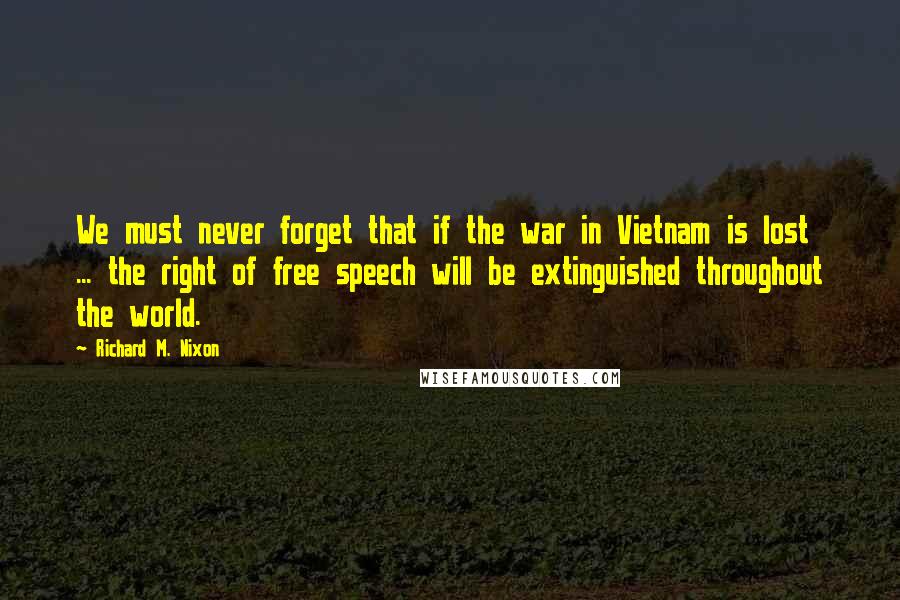 Richard M. Nixon Quotes: We must never forget that if the war in Vietnam is lost ... the right of free speech will be extinguished throughout the world.