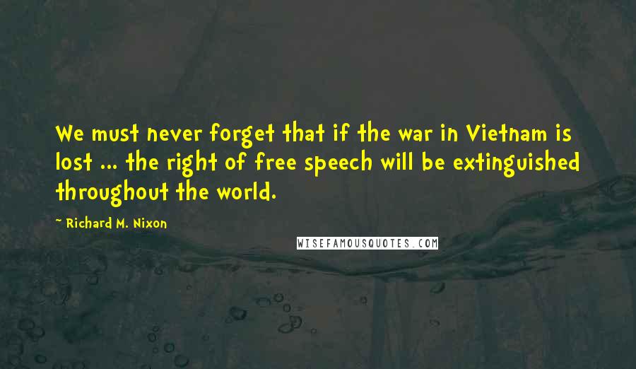 Richard M. Nixon Quotes: We must never forget that if the war in Vietnam is lost ... the right of free speech will be extinguished throughout the world.