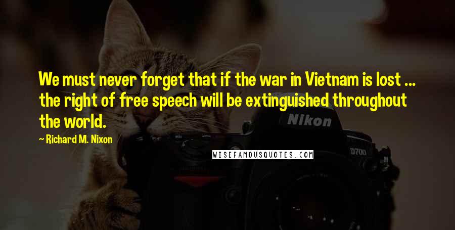 Richard M. Nixon Quotes: We must never forget that if the war in Vietnam is lost ... the right of free speech will be extinguished throughout the world.