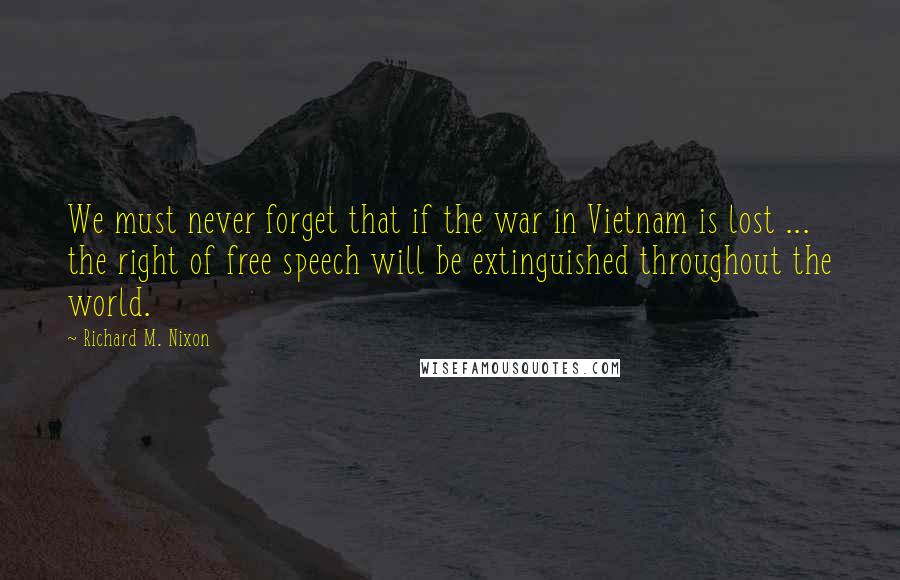 Richard M. Nixon Quotes: We must never forget that if the war in Vietnam is lost ... the right of free speech will be extinguished throughout the world.