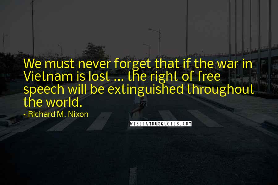 Richard M. Nixon Quotes: We must never forget that if the war in Vietnam is lost ... the right of free speech will be extinguished throughout the world.