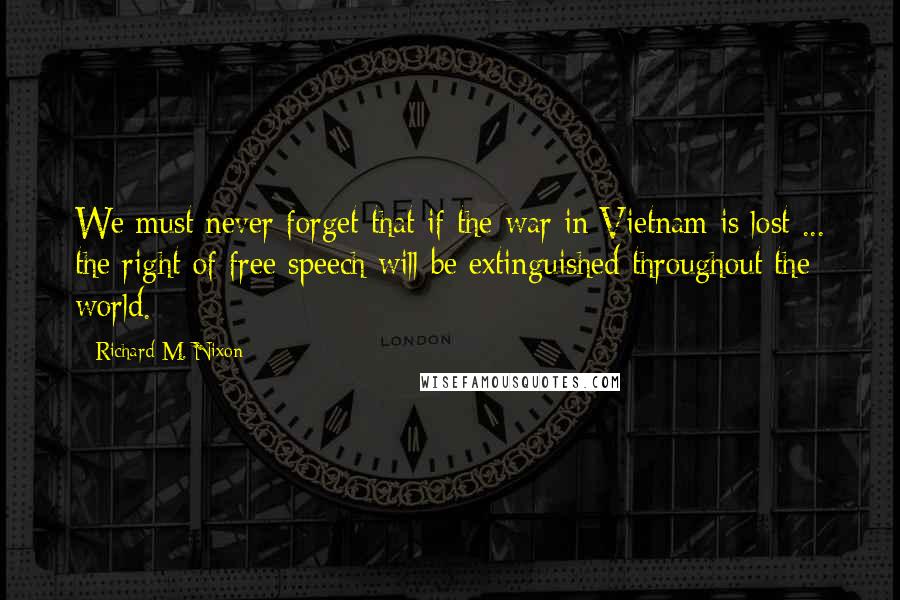Richard M. Nixon Quotes: We must never forget that if the war in Vietnam is lost ... the right of free speech will be extinguished throughout the world.