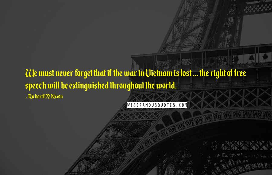 Richard M. Nixon Quotes: We must never forget that if the war in Vietnam is lost ... the right of free speech will be extinguished throughout the world.