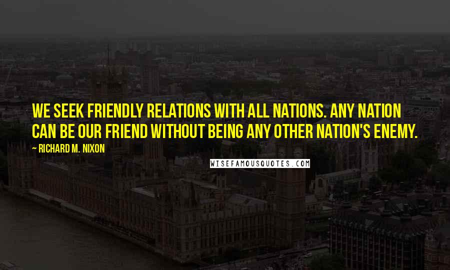 Richard M. Nixon Quotes: We seek friendly relations with all nations. Any nation can be our friend without being any other nation's enemy.