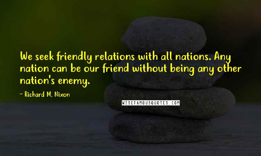 Richard M. Nixon Quotes: We seek friendly relations with all nations. Any nation can be our friend without being any other nation's enemy.