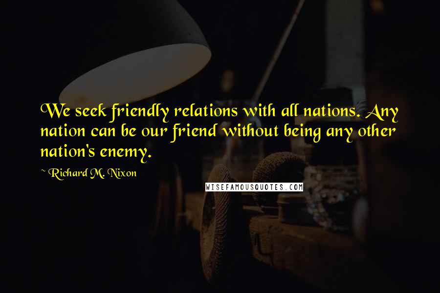 Richard M. Nixon Quotes: We seek friendly relations with all nations. Any nation can be our friend without being any other nation's enemy.