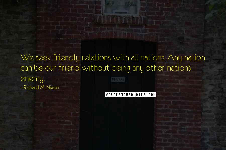 Richard M. Nixon Quotes: We seek friendly relations with all nations. Any nation can be our friend without being any other nation's enemy.