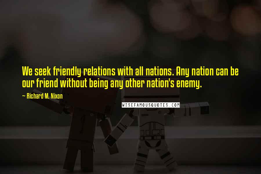 Richard M. Nixon Quotes: We seek friendly relations with all nations. Any nation can be our friend without being any other nation's enemy.