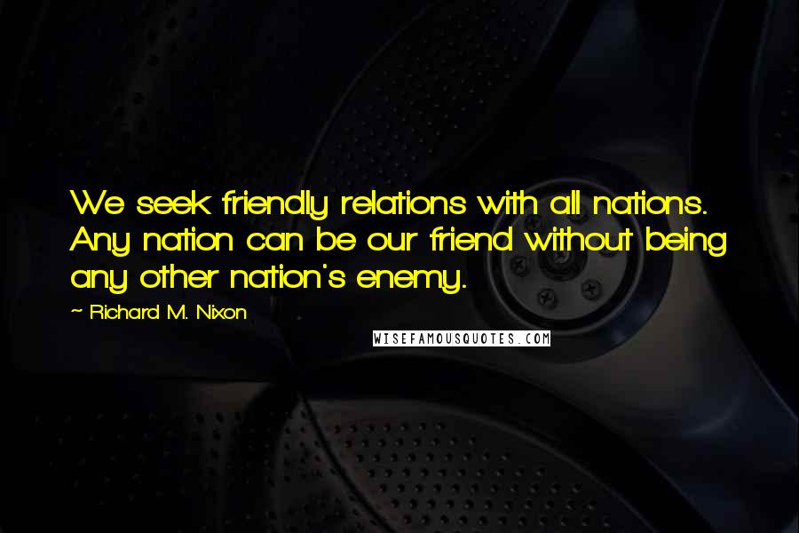 Richard M. Nixon Quotes: We seek friendly relations with all nations. Any nation can be our friend without being any other nation's enemy.