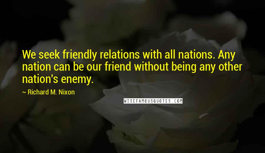 Richard M. Nixon Quotes: We seek friendly relations with all nations. Any nation can be our friend without being any other nation's enemy.