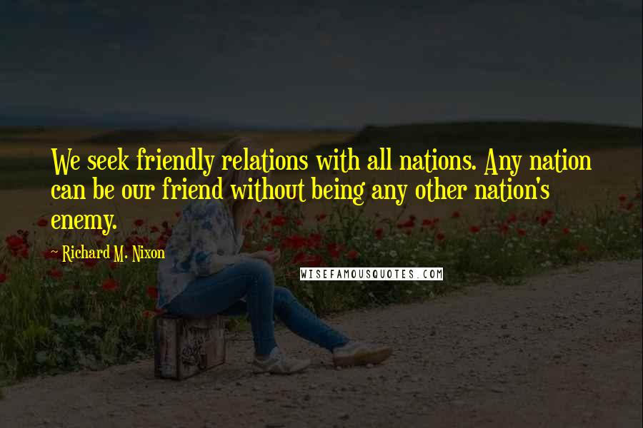 Richard M. Nixon Quotes: We seek friendly relations with all nations. Any nation can be our friend without being any other nation's enemy.