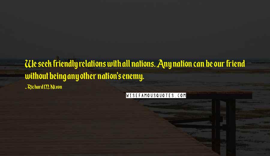 Richard M. Nixon Quotes: We seek friendly relations with all nations. Any nation can be our friend without being any other nation's enemy.