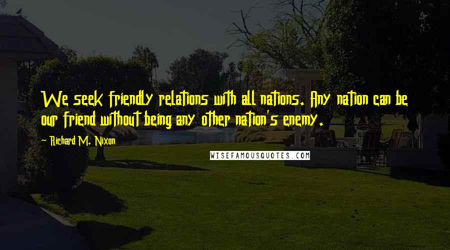 Richard M. Nixon Quotes: We seek friendly relations with all nations. Any nation can be our friend without being any other nation's enemy.