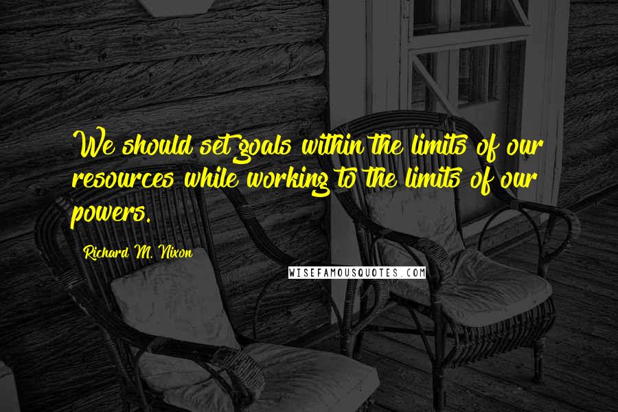 Richard M. Nixon Quotes: We should set goals within the limits of our resources while working to the limits of our powers.