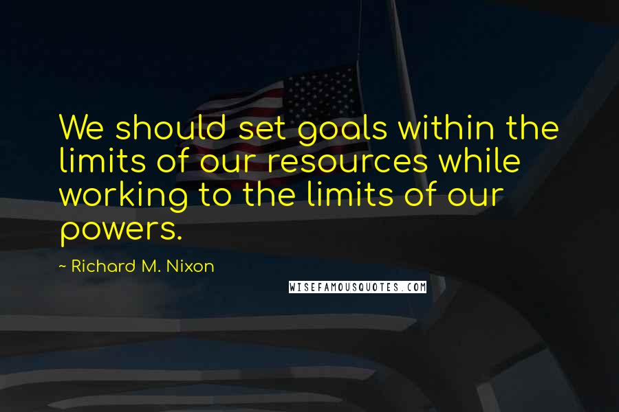 Richard M. Nixon Quotes: We should set goals within the limits of our resources while working to the limits of our powers.