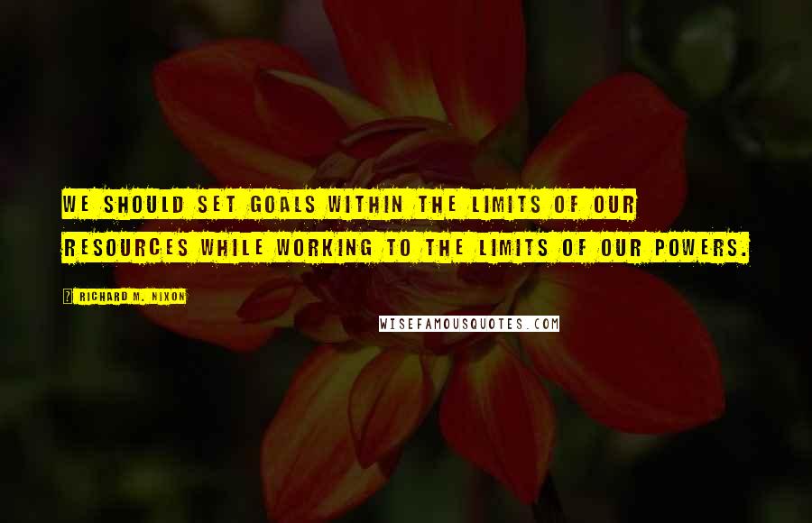 Richard M. Nixon Quotes: We should set goals within the limits of our resources while working to the limits of our powers.