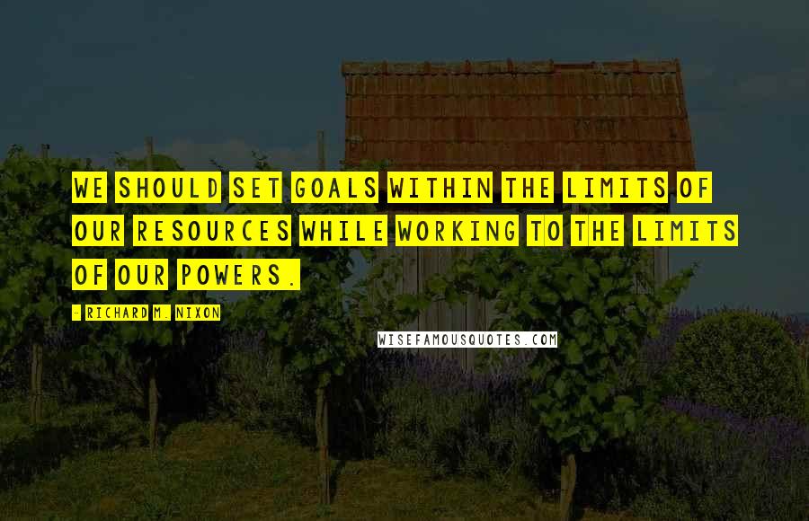 Richard M. Nixon Quotes: We should set goals within the limits of our resources while working to the limits of our powers.