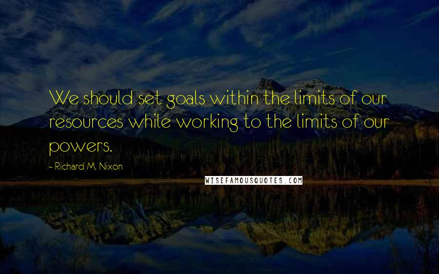 Richard M. Nixon Quotes: We should set goals within the limits of our resources while working to the limits of our powers.