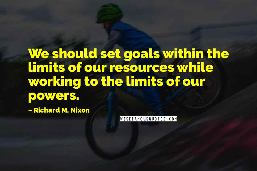 Richard M. Nixon Quotes: We should set goals within the limits of our resources while working to the limits of our powers.