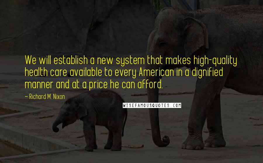 Richard M. Nixon Quotes: We will establish a new system that makes high-quality health care available to every American in a dignified manner and at a price he can afford.