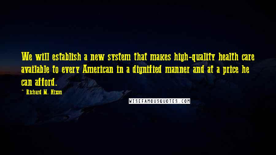 Richard M. Nixon Quotes: We will establish a new system that makes high-quality health care available to every American in a dignified manner and at a price he can afford.