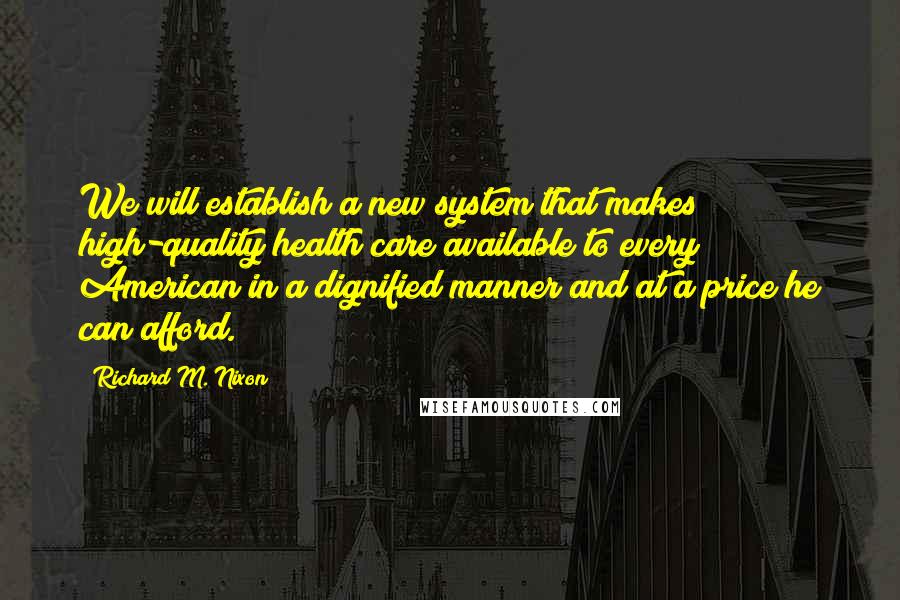 Richard M. Nixon Quotes: We will establish a new system that makes high-quality health care available to every American in a dignified manner and at a price he can afford.
