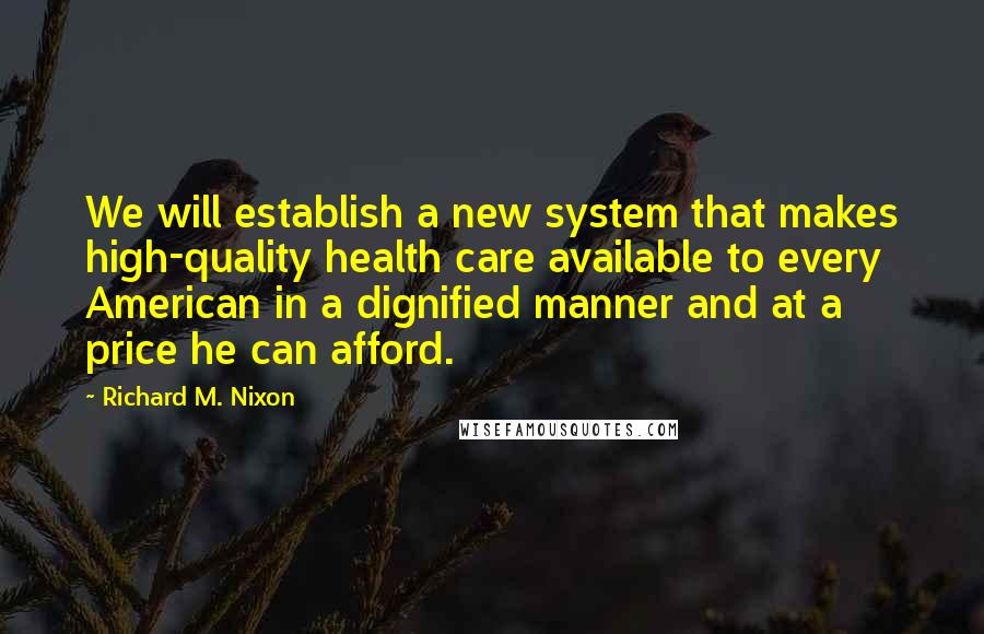 Richard M. Nixon Quotes: We will establish a new system that makes high-quality health care available to every American in a dignified manner and at a price he can afford.