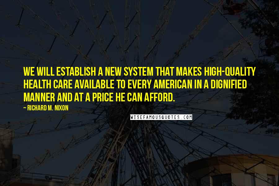 Richard M. Nixon Quotes: We will establish a new system that makes high-quality health care available to every American in a dignified manner and at a price he can afford.