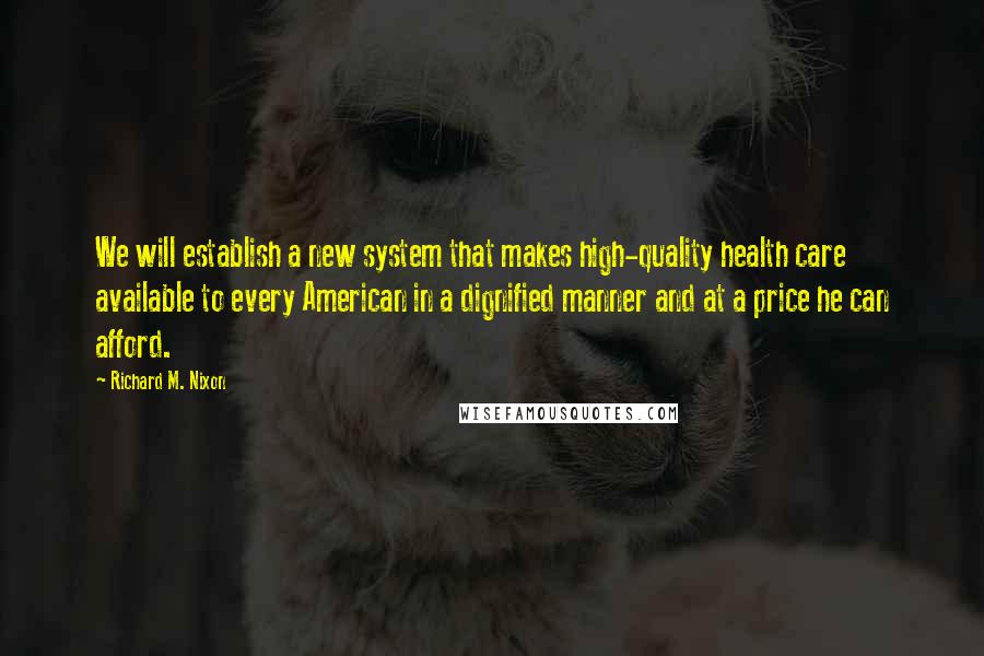 Richard M. Nixon Quotes: We will establish a new system that makes high-quality health care available to every American in a dignified manner and at a price he can afford.