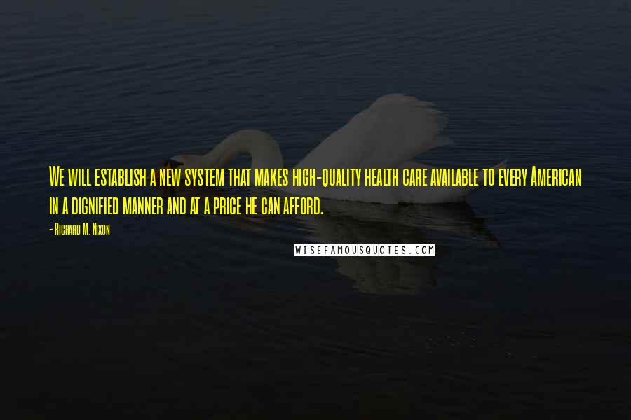 Richard M. Nixon Quotes: We will establish a new system that makes high-quality health care available to every American in a dignified manner and at a price he can afford.