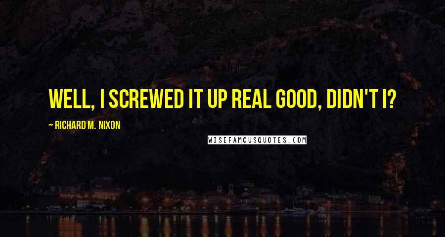 Richard M. Nixon Quotes: Well, I screwed it up real good, didn't I?
