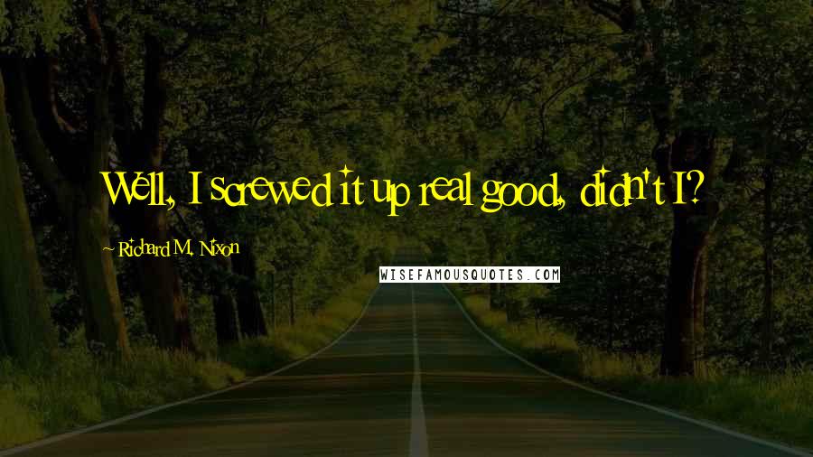 Richard M. Nixon Quotes: Well, I screwed it up real good, didn't I?