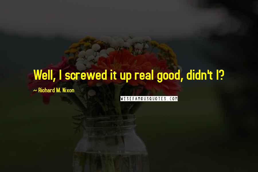 Richard M. Nixon Quotes: Well, I screwed it up real good, didn't I?