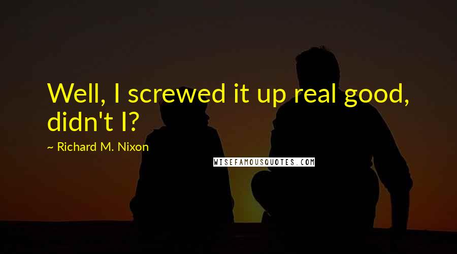 Richard M. Nixon Quotes: Well, I screwed it up real good, didn't I?