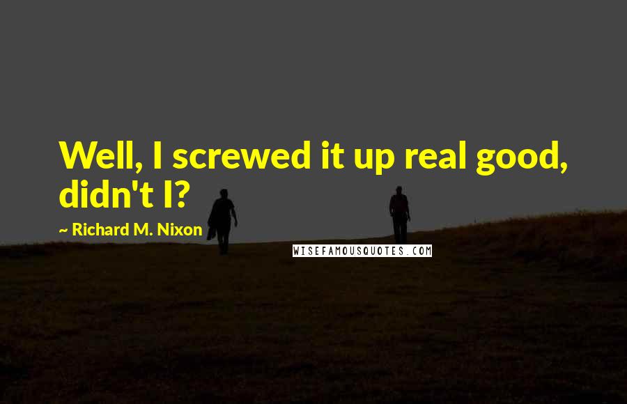 Richard M. Nixon Quotes: Well, I screwed it up real good, didn't I?