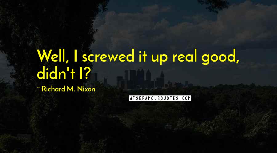 Richard M. Nixon Quotes: Well, I screwed it up real good, didn't I?