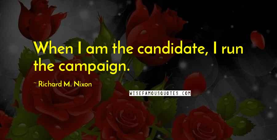 Richard M. Nixon Quotes: When I am the candidate, I run the campaign.