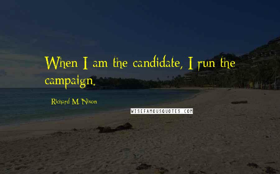 Richard M. Nixon Quotes: When I am the candidate, I run the campaign.