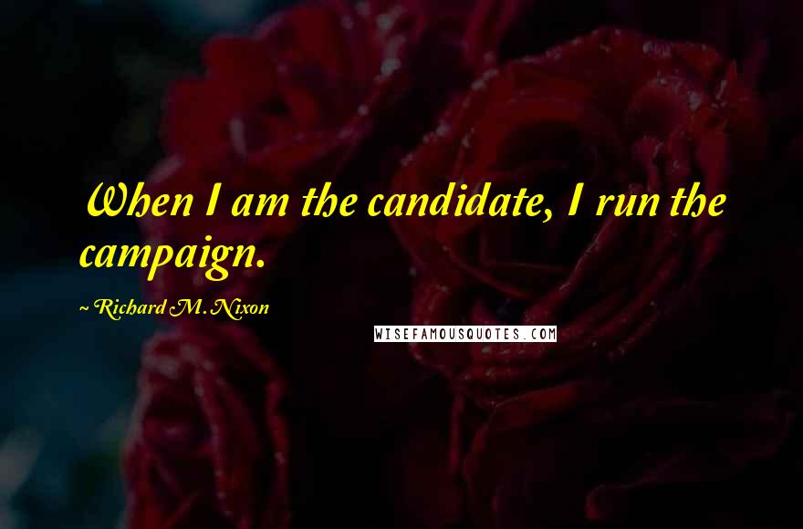 Richard M. Nixon Quotes: When I am the candidate, I run the campaign.