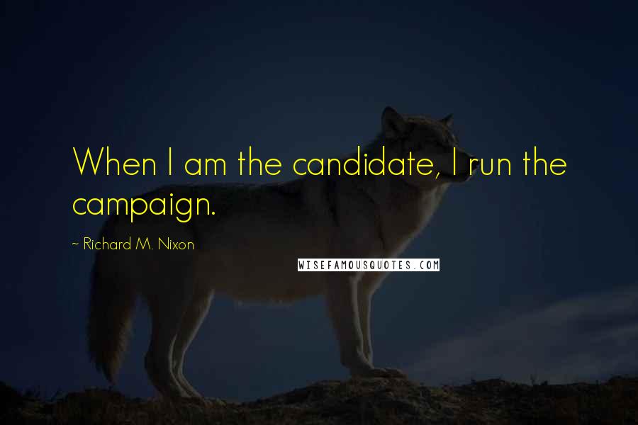 Richard M. Nixon Quotes: When I am the candidate, I run the campaign.