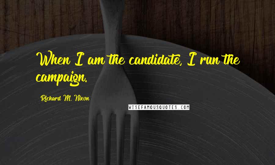 Richard M. Nixon Quotes: When I am the candidate, I run the campaign.