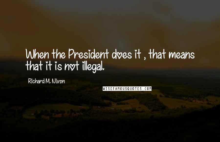 Richard M. Nixon Quotes: When the President does it , that means that it is not illegal.