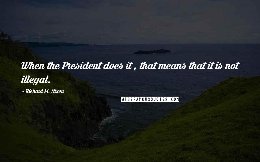 Richard M. Nixon Quotes: When the President does it , that means that it is not illegal.