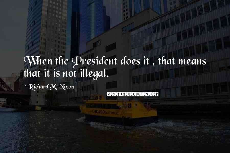 Richard M. Nixon Quotes: When the President does it , that means that it is not illegal.