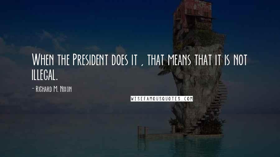 Richard M. Nixon Quotes: When the President does it , that means that it is not illegal.