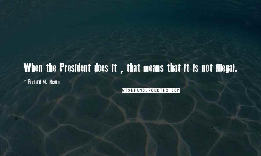 Richard M. Nixon Quotes: When the President does it , that means that it is not illegal.