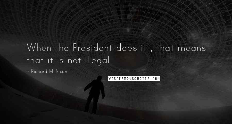 Richard M. Nixon Quotes: When the President does it , that means that it is not illegal.