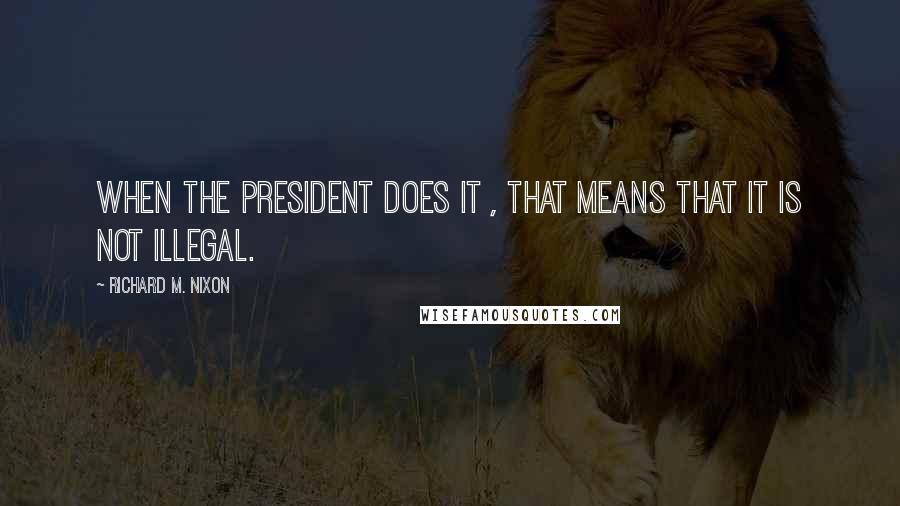 Richard M. Nixon Quotes: When the President does it , that means that it is not illegal.