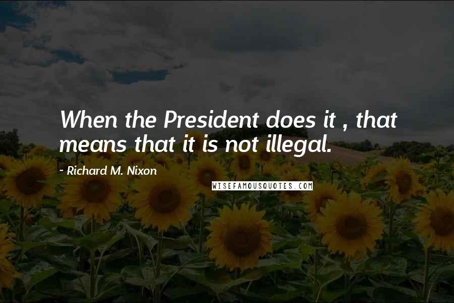 Richard M. Nixon Quotes: When the President does it , that means that it is not illegal.