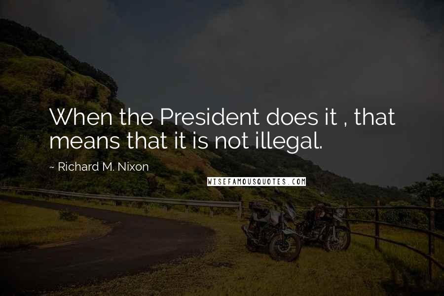 Richard M. Nixon Quotes: When the President does it , that means that it is not illegal.